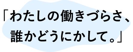 「わたしの働きづらさ、誰かどうにかして。」