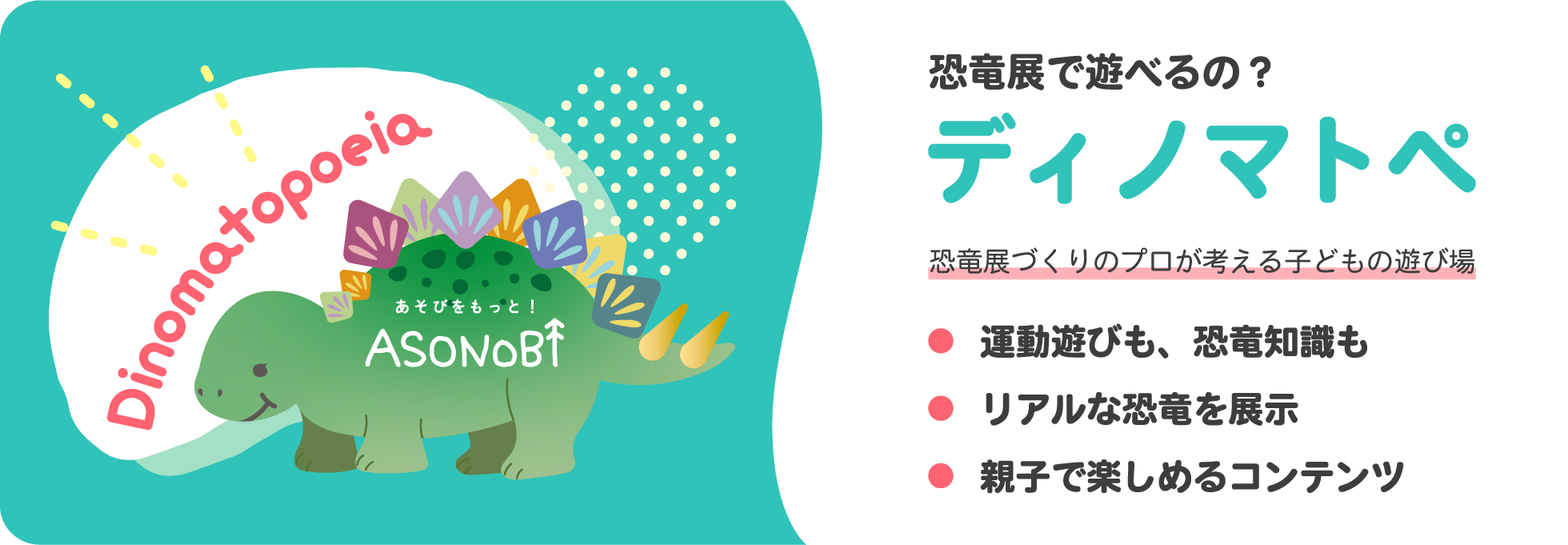 恐竜展で遊べるの？
ディノマトペ
恐竜展づくりのプロが考える子どもの遊び場
・運動遊びも、恐竜知識も
・リアルな恐竜を展示
・親子で楽しめるコンテンツ