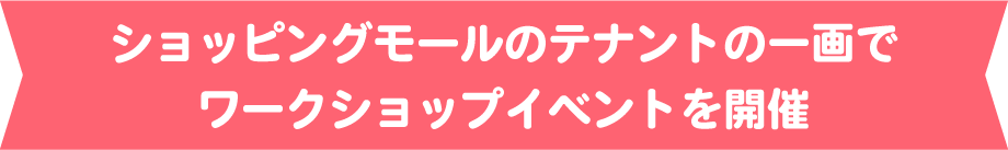 ショッピングモールのテナントの一画でワークショップイベントを開催